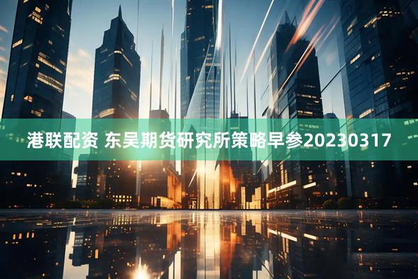 港联配资 东吴期货研究所策略早参20230317