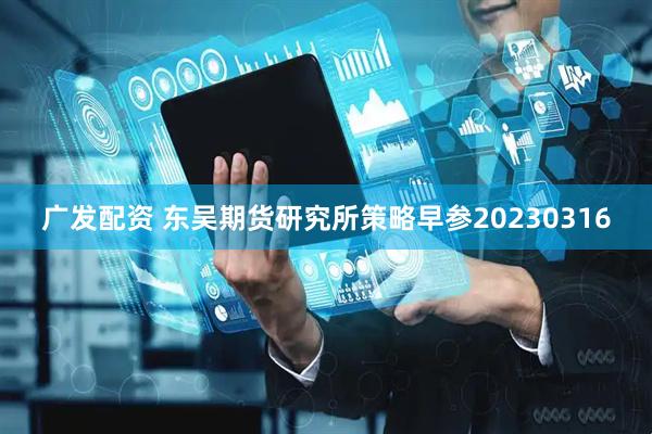 广发配资 东吴期货研究所策略早参20230316