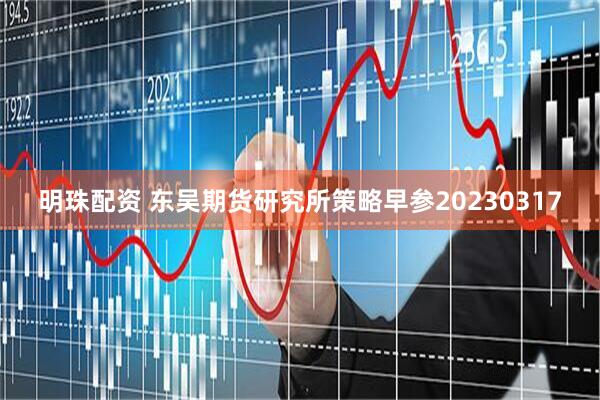 明珠配资 东吴期货研究所策略早参20230317