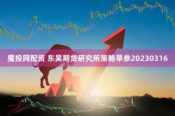 魔投网配资 东吴期货研究所策略早参20230316