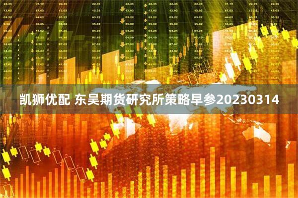 凯狮优配 东吴期货研究所策略早参20230314