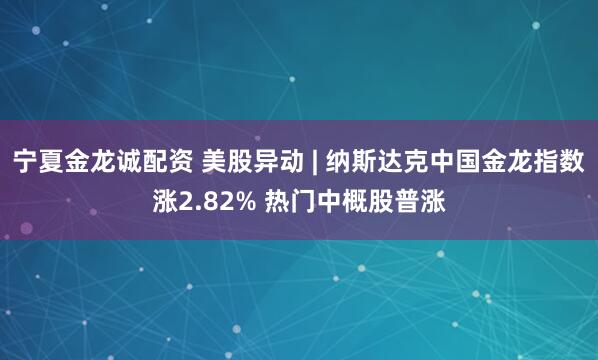 宁夏金龙诚配资 美股异动 | 纳斯达克中国金龙指数涨2.82% 热门中概股普涨