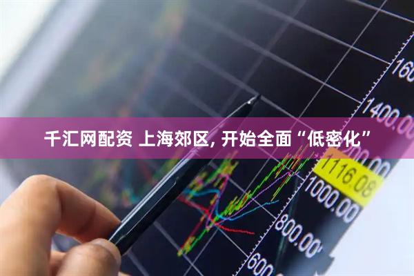 千汇网配资 上海郊区, 开始全面“低密化”
