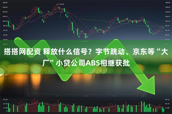 搭搭网配资 释放什么信号？字节跳动、京东等“大厂”小贷公司ABS相继获批