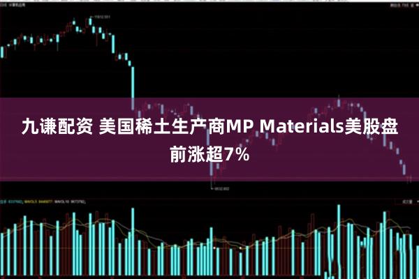 九谦配资 美国稀土生产商MP Materials美股盘前涨超7%