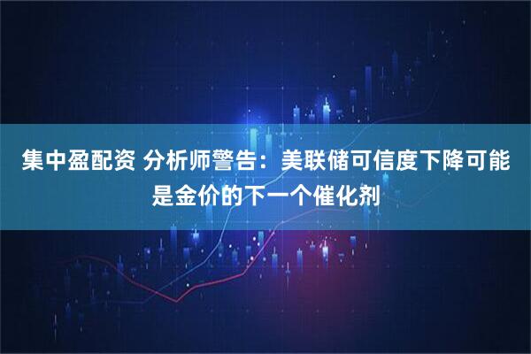 集中盈配资 分析师警告：美联储可信度下降可能是金价的下一个催化剂