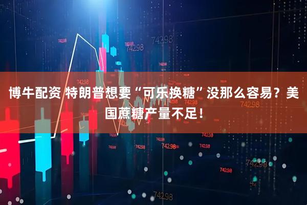 博牛配资 特朗普想要“可乐换糖”没那么容易？美国蔗糖产量不足！