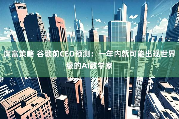 深富策略 谷歌前CEO预测：一年内就可能出现世界级的AI数学家