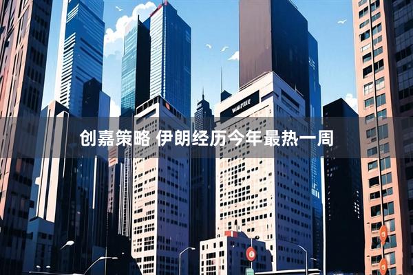 创嘉策略 伊朗经历今年最热一周