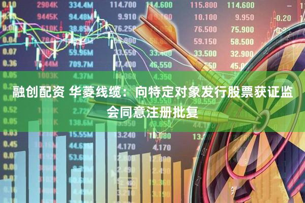 融创配资 华菱线缆：向特定对象发行股票获证监会同意注册批复