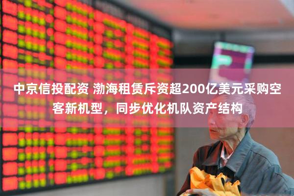 中京信投配资 渤海租赁斥资超200亿美元采购空客新机型，同步优化机队资产结构
