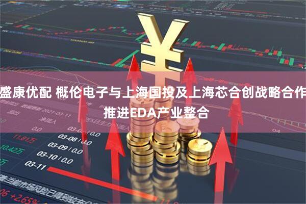 盛康优配 概伦电子与上海国投及上海芯合创战略合作  推进EDA产业整合