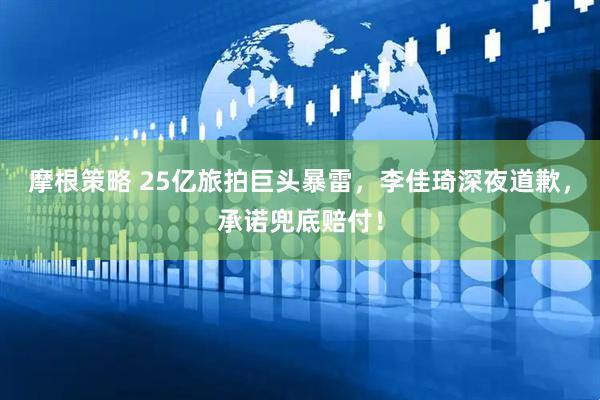 摩根策略 25亿旅拍巨头暴雷，李佳琦深夜道歉，承诺兜底赔付！