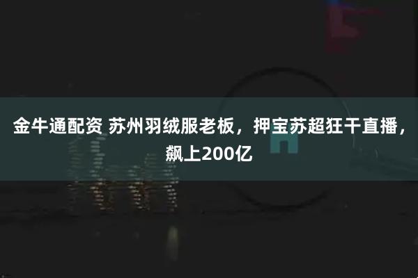 金牛通配资 苏州羽绒服老板，押宝苏超狂干直播，飙上200亿