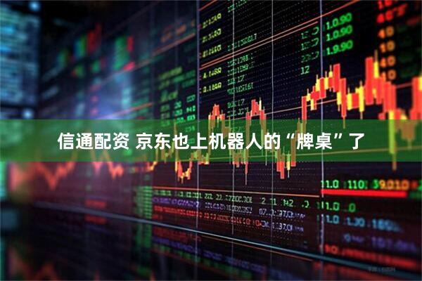 信通配资 京东也上机器人的“牌桌”了