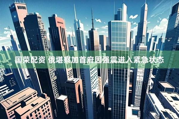 国荣配资 俄堪察加首府因强震进入紧急状态