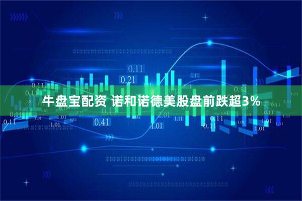 牛盘宝配资 诺和诺德美股盘前跌超3%