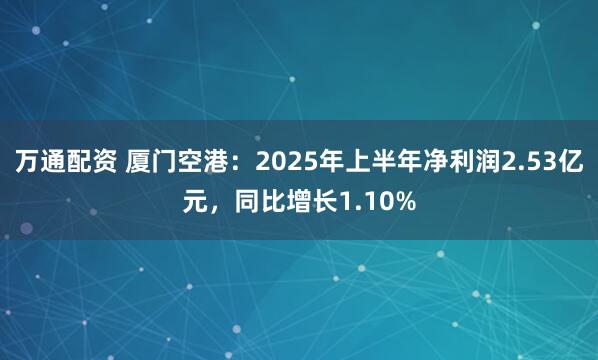 万通配资 厦门空港：2025年上半年净利润2.53亿元，同比增长1.10%