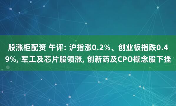 股涨柜配资 午评: 沪指涨0.2%、创业板指跌0.49%, 军工及芯片股领涨, 创新药及CPO概念股下挫