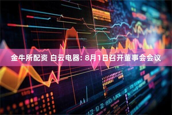 金牛所配资 白云电器: 8月1日召开董事会会议