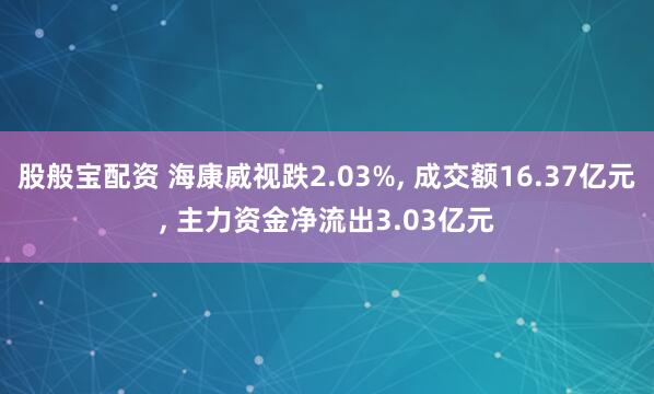股般宝配资 海康威视跌2.03%, 成交额16.37亿元, 主力资金净流出3.03亿元