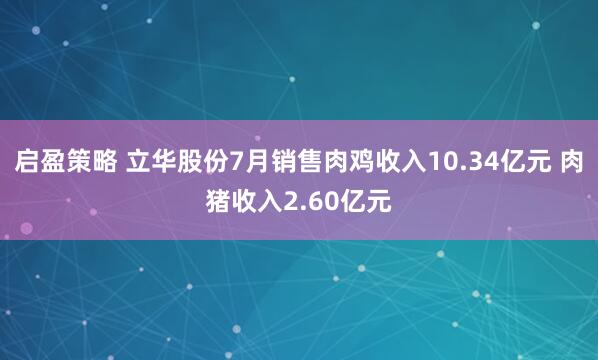 启盈策略 立华股份7月销售肉鸡收入10.34亿元 肉猪收入2.60亿元